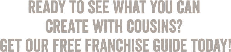 Ready to see what you can create with Cousins? Get our free Franchise Guide today!