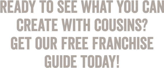 Ready to see what you can create with Cousins? Get our free Franchise Guide today!