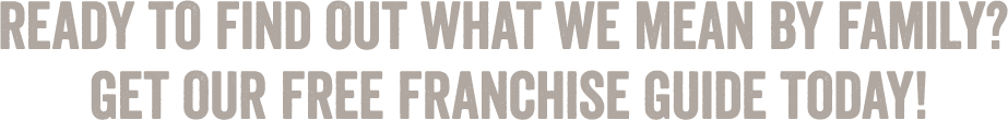 Ready to find out what we mean by family? Get our free Franchise Guide today!