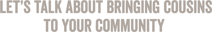 Let's Talk About Bringing Cousins To Your Community