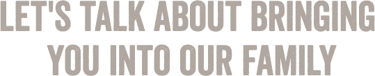 Let's Talk About Bringing You Into Our Family
