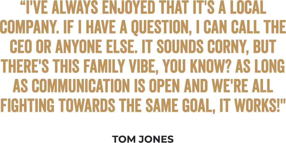 “I've always enjoyed that it's a local company. If I have a question, I can call the CEO or anyone else. It sounds corny, but there's this family vibe, you know? As long as communication is open and we're all fighting towards the same goal, it works!” - Tom Jones, Multi-Unit Franchisee and Lifelong Fan of Cousins Subs