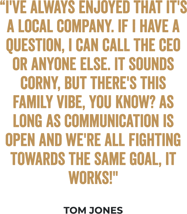 “I've always enjoyed that it's a local company. If I have a question, I can call the CEO or anyone else. It sounds corny, but there's this family vibe, you know? As long as communication is open and we're all fighting towards the same goal, it works!” - Tom Jones, Multi-Unit Franchisee and Lifelong Fan of Cousins Subs